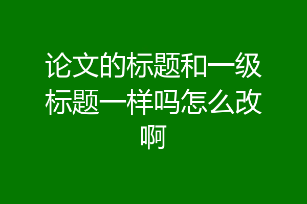论文的标题和一级标题一样吗怎么改啊