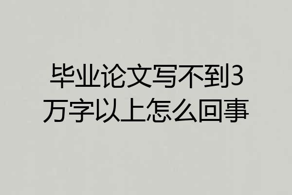 毕业论文写不到3万字以上怎么回事