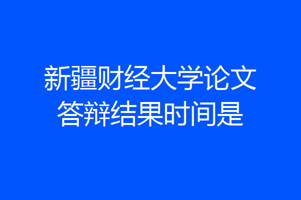 新疆财经大学论文答辩结果时间是