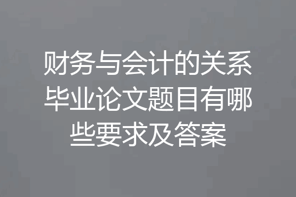 财务与会计的关系毕业论文题目有哪些要求及答案