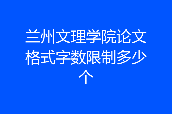 兰州文理学院论文格式字数限制多少个