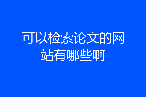 可以检索论文的网站有哪些啊