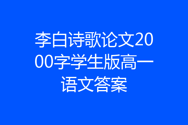 李白诗歌论文2000字学生版高一语文答案