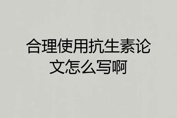 合理使用抗生素论文怎么写啊