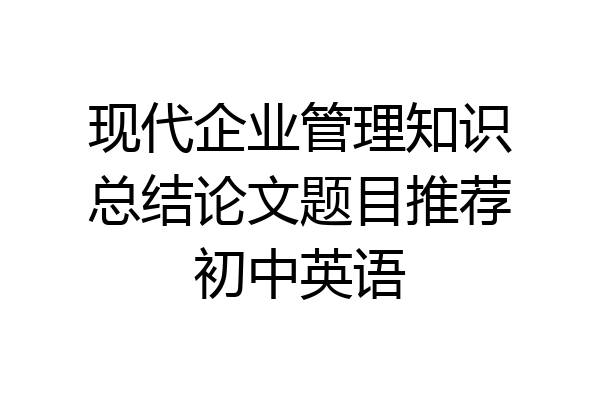 现代企业管理知识总结论文题目推荐初中英语