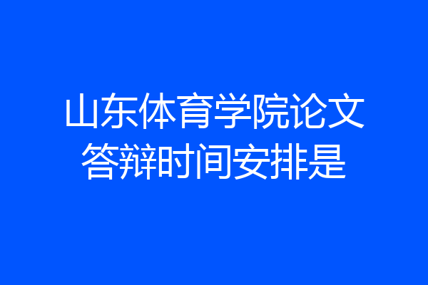 山东体育学院论文答辩时间安排是