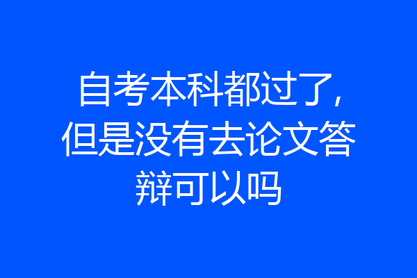 自考本科都过了,但是没有去论文答辩可以吗