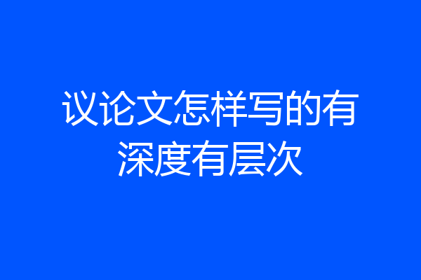 议论文怎样写的有深度有层次