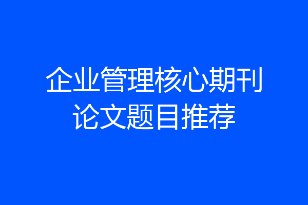 企业管理核心期刊论文题目推荐