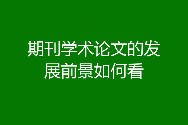 期刊学术论文的发展前景如何看