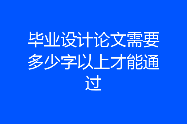 毕业设计论文需要多少字以上才能通过