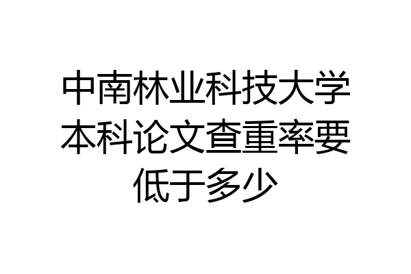 中南林业科技大学本科论文查重率要低于多少