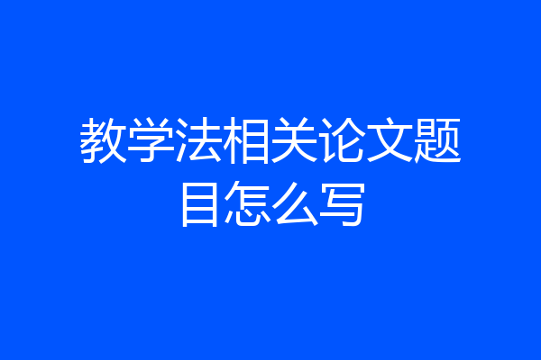 教学法相关论文题目怎么写