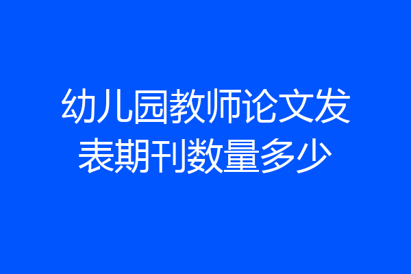 幼儿园教师论文发表期刊数量多少