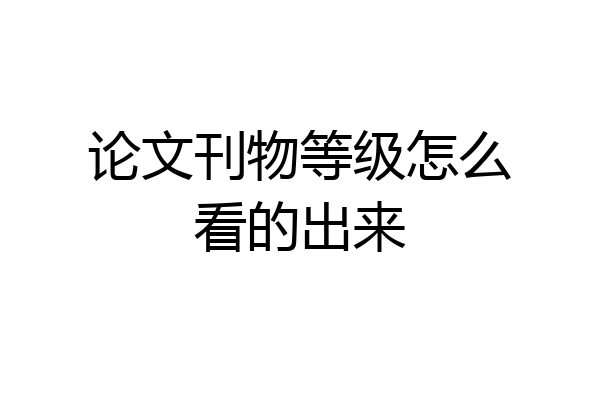 论文刊物等级怎么看的出来