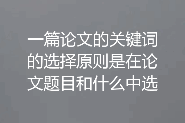 一篇论文的关键词的选择原则是在论文题目和什么中选