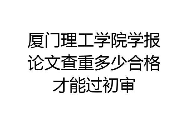厦门理工学院学报论文查重多少合格才能过初审