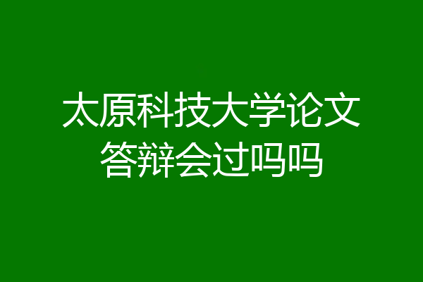 太原科技大学论文答辩会过吗吗