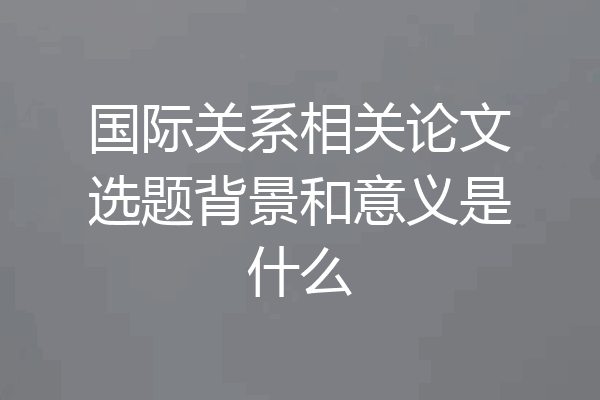 国际关系相关论文选题背景和意义是什么
