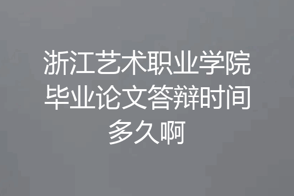 浙江艺术职业学院毕业论文答辩时间多久啊