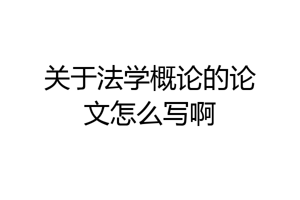 关于法学概论的论文怎么写啊