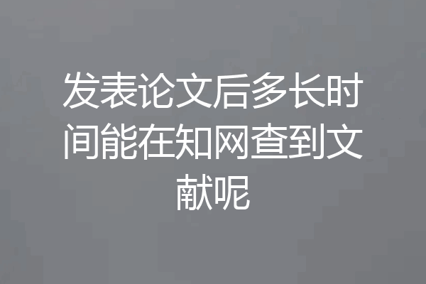 发表论文后多长时间能在知网查到文献呢