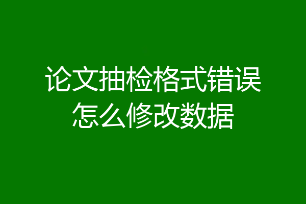 论文抽检格式错误怎么修改数据