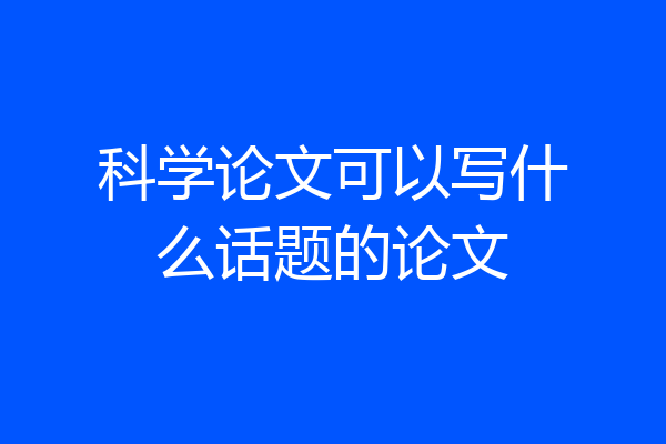 科学论文可以写什么话题的论文
