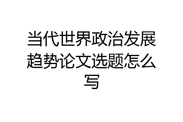 当代世界政治发展趋势论文选题怎么写