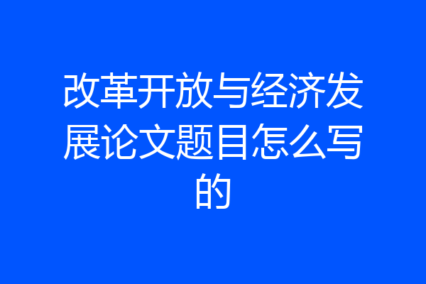 改革开放与经济发展论文题目怎么写的