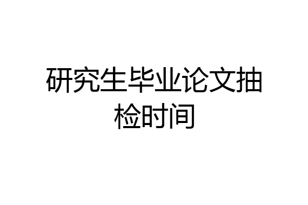 研究生毕业论文抽检时间
