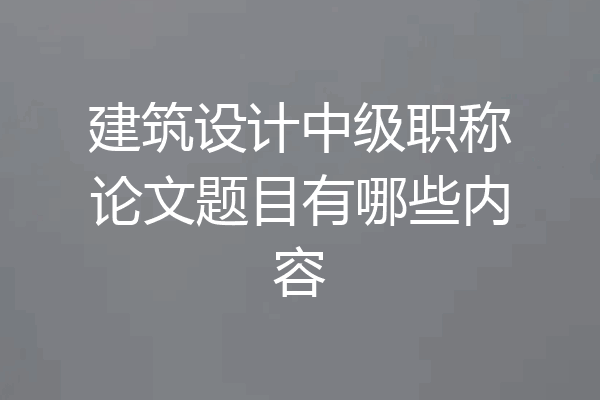 建筑设计中级职称论文题目有哪些内容
