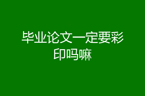 毕业论文一定要彩印吗嘛