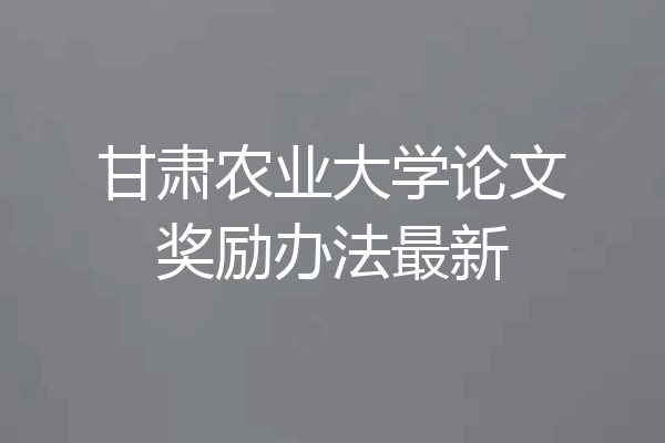 甘肃农业大学论文奖励办法最新