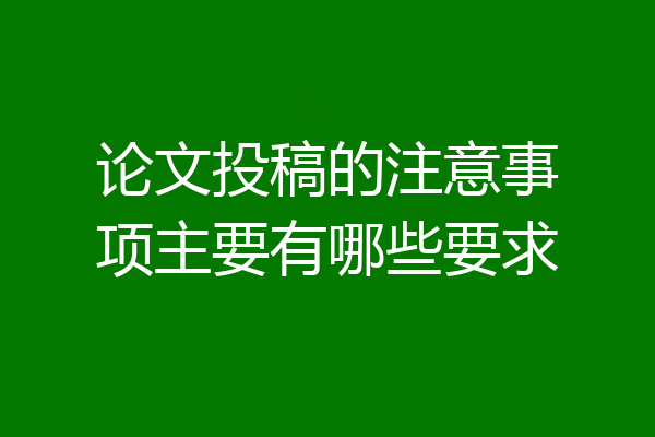 论文投稿的注意事项主要有哪些要求