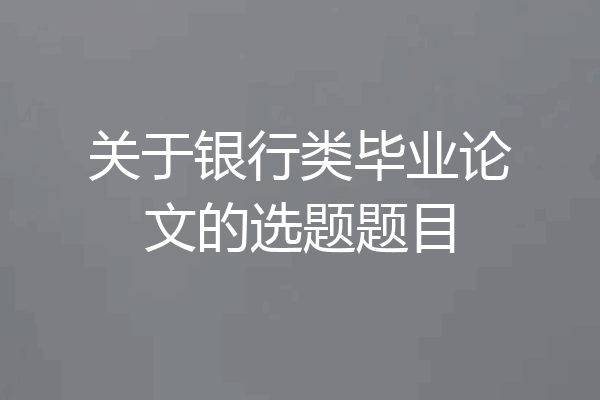 关于银行类毕业论文的选题题目