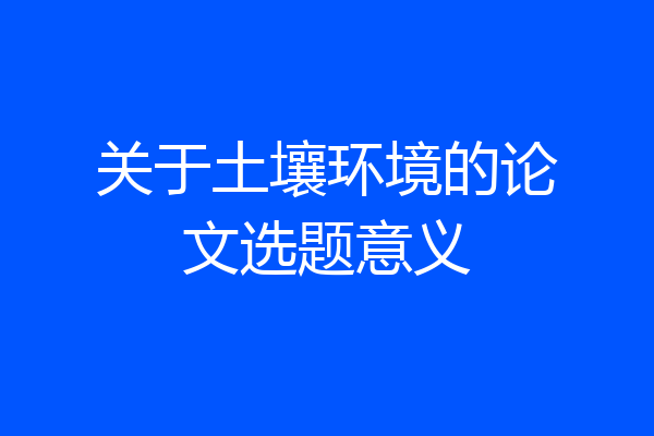 关于土壤环境的论文选题意义