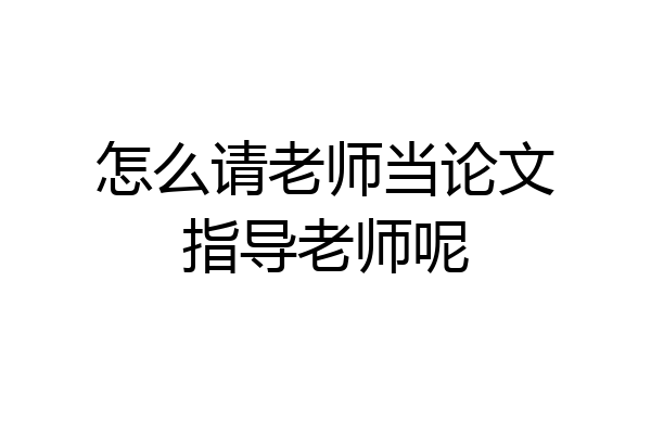 怎么请老师当论文指导老师呢