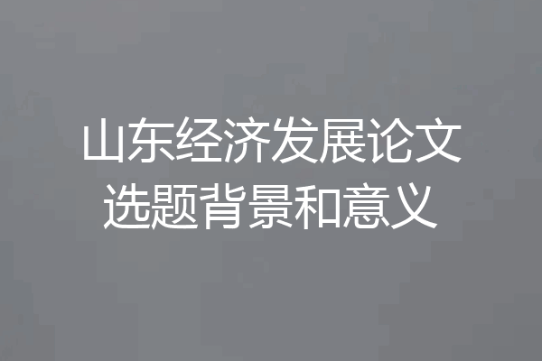 山东经济发展论文选题背景和意义