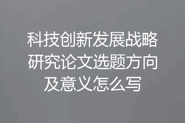 科技创新发展战略研究论文选题方向及意义怎么写
