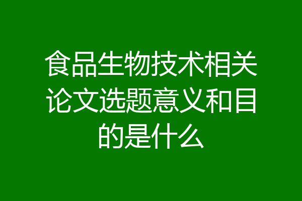 食品生物技术相关论文选题意义和目的是什么