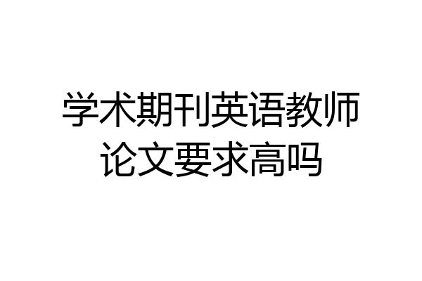 学术期刊英语教师论文要求高吗