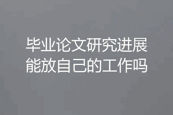 毕业论文研究进展能放自己的工作吗