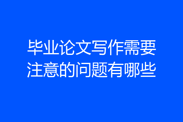 毕业论文写作需要注意的问题有哪些