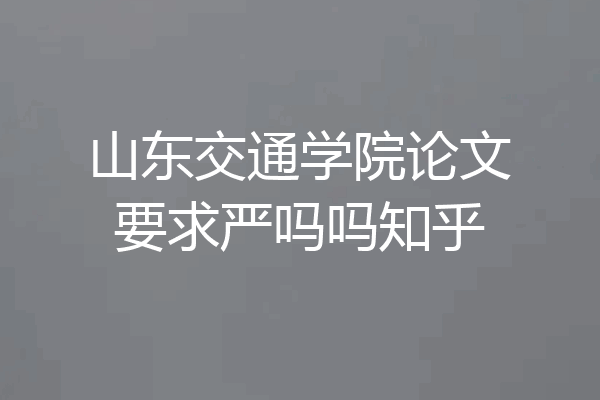 山东交通学院论文要求严吗吗知乎