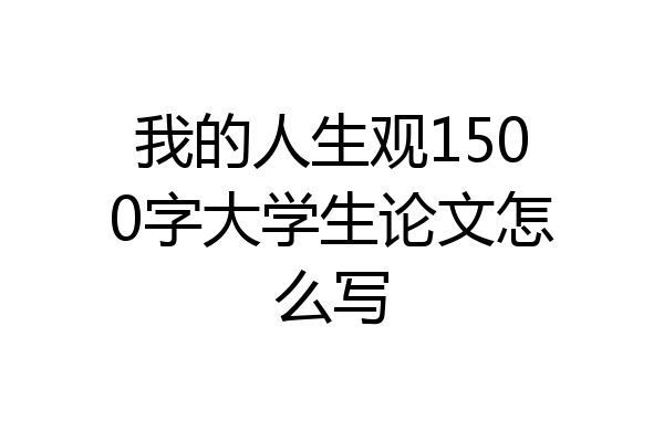我的人生观1500字大学生论文怎么写