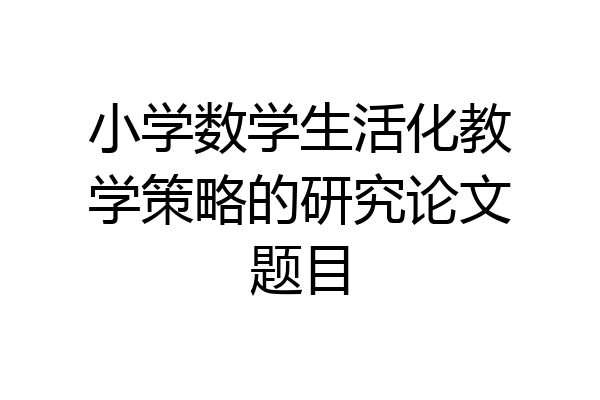 小学数学生活化教学策略的研究论文题目