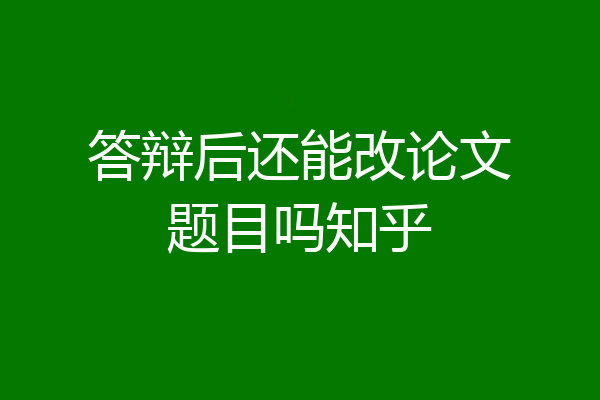 答辩后还能改论文题目吗知乎