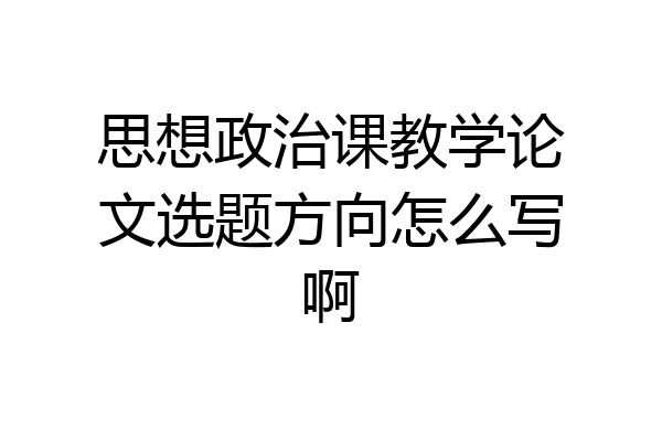 思想政治课教学论文选题方向怎么写啊