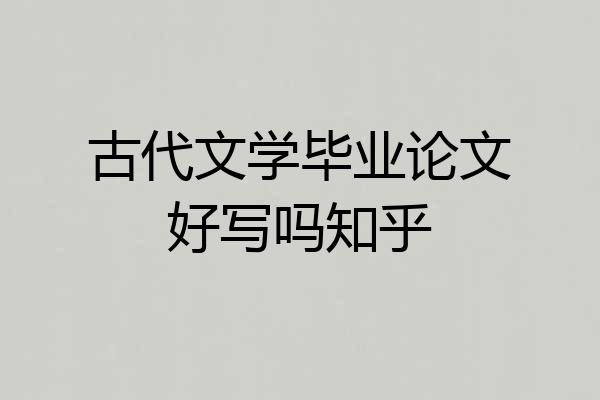 古代文学毕业论文好写吗知乎